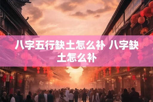 八字五行缺土怎么补 八字缺土怎么补