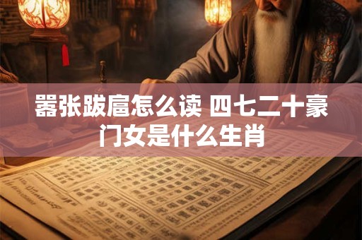 嚣张跋扈怎么读 四七二十豪门女是什么生肖