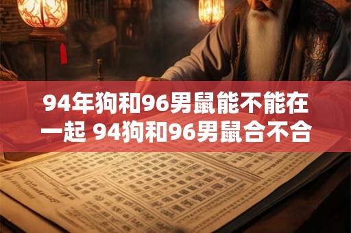 94年狗和96男鼠能不能在一起 94狗和96男鼠合不合适