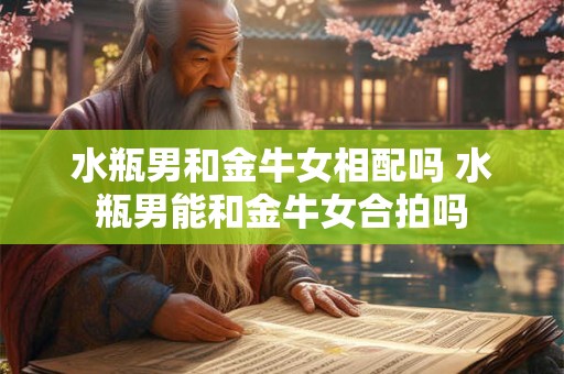 水瓶男和金牛女相配吗 水瓶男能和金牛女合拍吗
