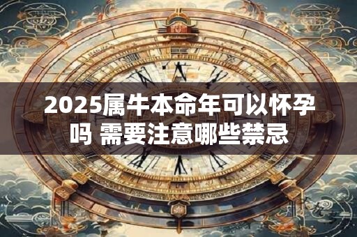 2025属牛本命年可以怀孕吗 需要注意哪些禁忌