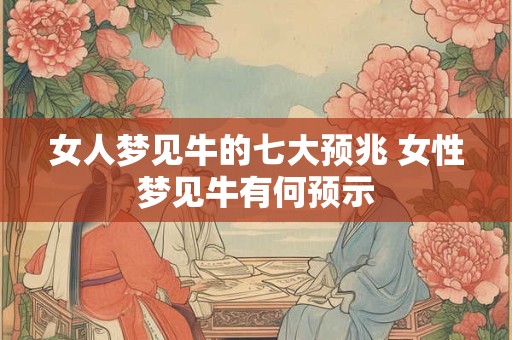 女人梦见牛的七大预兆 女性梦见牛有何预示