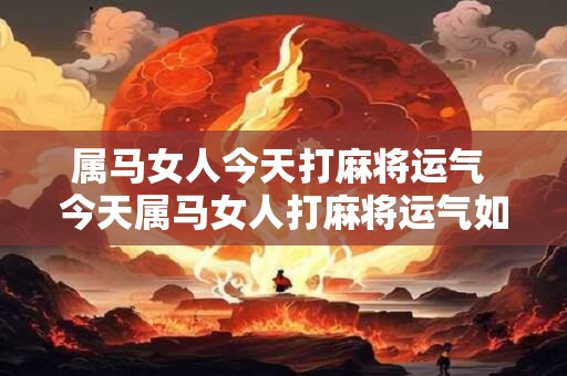 属马女人今天打麻将运气 今天属马女人打麻将运气如何