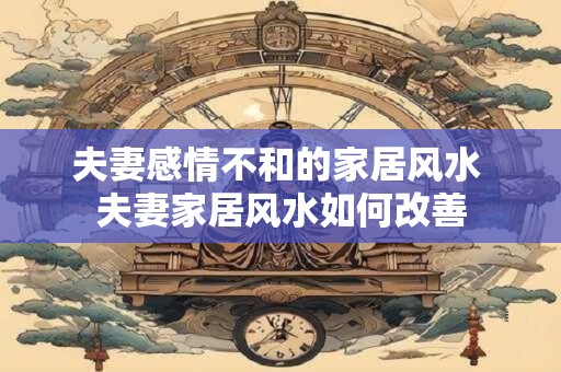 夫妻感情不和的家居风水 夫妻家居风水如何改善