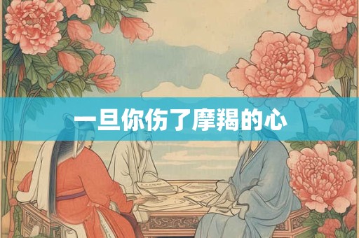 一旦你伤了摩羯的心