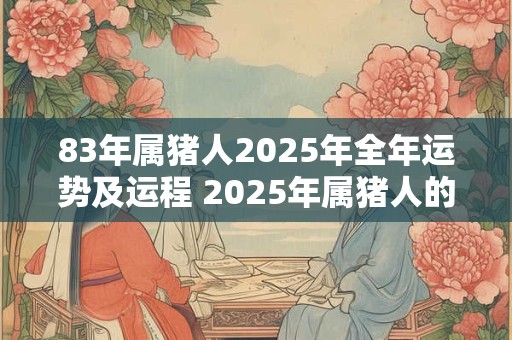 83年属猪人2025年全年运势及运程 2025年属猪人的全年运势和运程如何