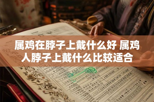 属鸡在脖子上戴什么好 属鸡人脖子上戴什么比较适合