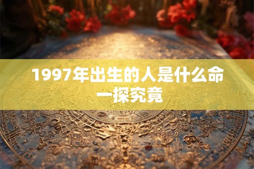 1997年出生的人是什么命 一探究竟