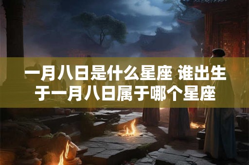 一月八日是什么星座 谁出生于一月八日属于哪个星座