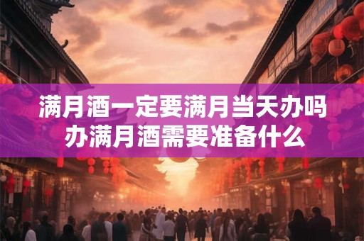 满月酒一定要满月当天办吗 办满月酒需要准备什么