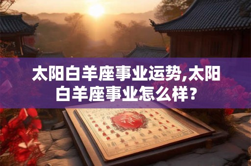 太阳白羊座事业运势,太阳白羊座事业怎么样？