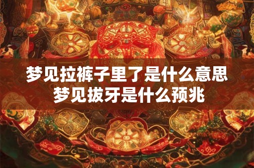 梦见拉裤子里了是什么意思 梦见拔牙是什么预兆