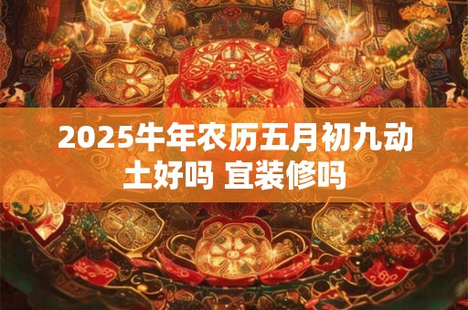2025牛年农历五月初九动土好吗 宜装修吗