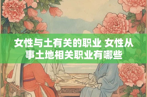 女性与土有关的职业 女性从事土地相关职业有哪些