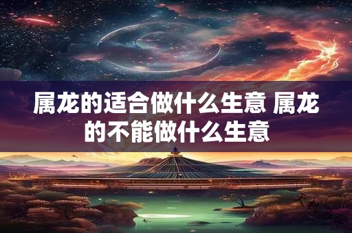 属龙的适合做什么生意 属龙的不能做什么生意