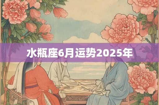 水瓶座6月运势2025年