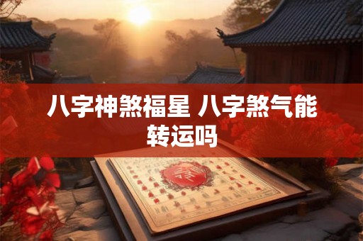 八字神煞福星 八字煞气能转运吗