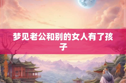 梦见老公和别的女人有了孩子