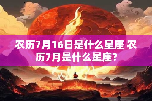 农历7月16日是什么星座 农历7月是什么星座? 农历7月16日是什么星座 农历7月是什么星座?