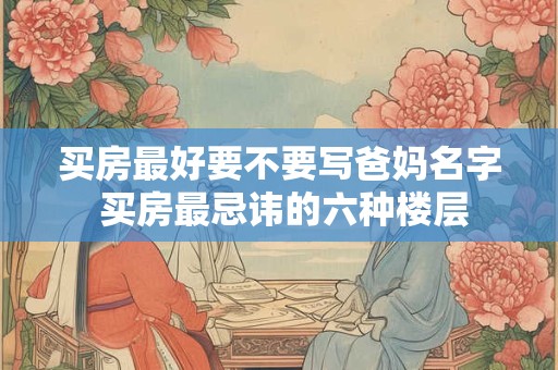买房最好要不要写爸妈名字 买房最忌讳的六种楼层