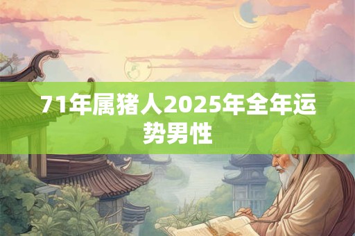 71年属猪人2025年全年运势男性 71年属猪人2025年全年运势男性