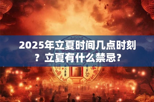 2025年立夏时间几点时刻？立夏有什么禁忌？
