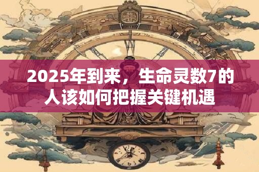 2025年到来，生命灵数7的人该如何把握关键机遇