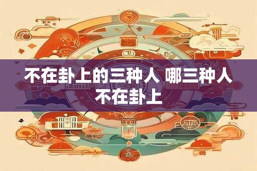 不在卦上的三种人 哪三种人不在卦上