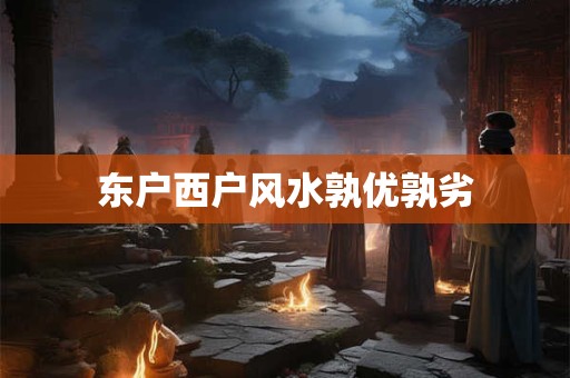 东户西户风水孰优孰劣