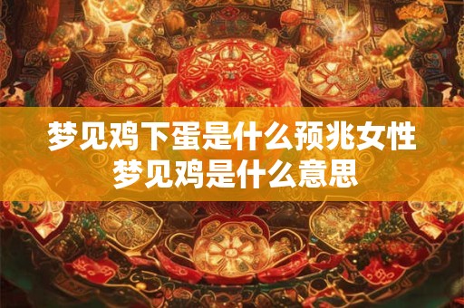 梦见鸡下蛋是什么预兆女性 梦见鸡是什么意思