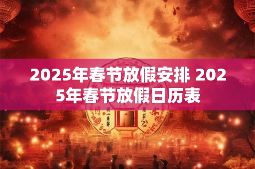 2025年春节放假安排 2025年春节放假日历表