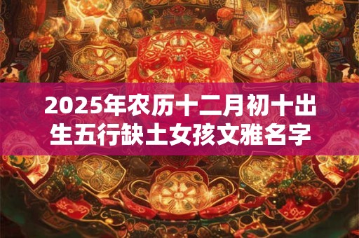 2025年农历十二月初十出生五行缺土女孩文雅名字