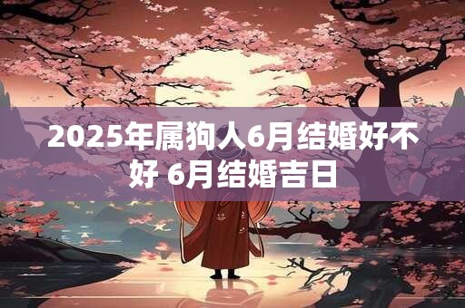 2025年属狗人6月结婚好不好 6月结婚吉日