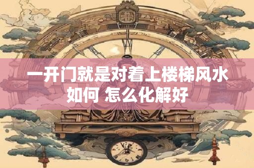 一开门就是对着上楼梯风水如何 怎么化解好