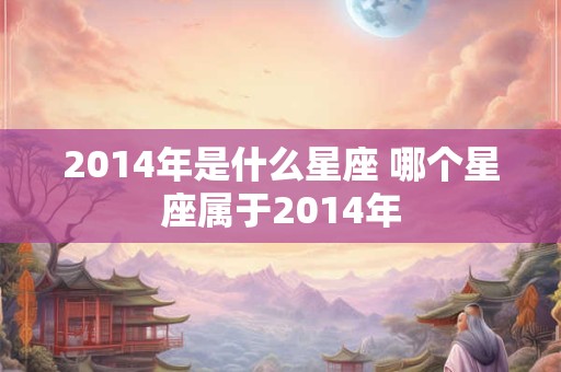 2014年是什么星座 哪个星座属于2014年