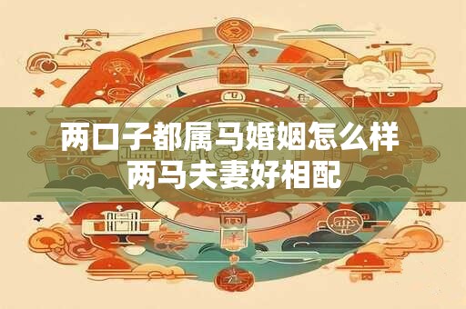 两口子都属马婚姻怎么样 两马夫妻好相配