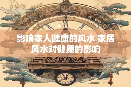 影响家人健康的风水 家居风水对健康的影响
