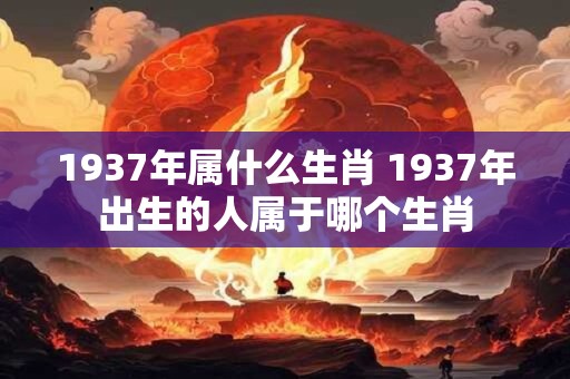1937年属什么生肖 1937年出生的人属于哪个生肖
