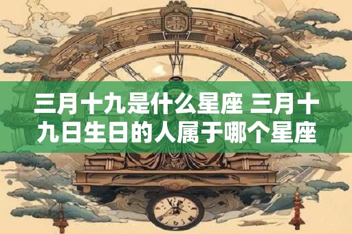 三月十九是什么星座 三月十九日生日的人属于哪个星座