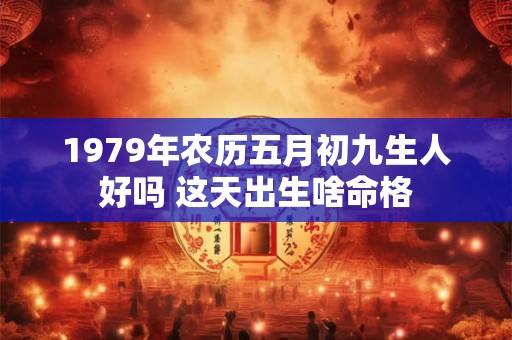 1979年农历五月初九生人好吗 这天出生啥命格