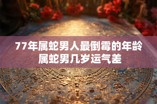 77年属蛇男人最倒霉的年龄 属蛇男几岁运气差