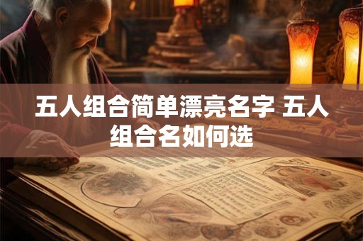 五人组合简单漂亮名字 五人组合名如何选 五人组合简单漂亮名字 五人组合名如何选