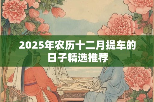 2025年农历十二月提车的日子精选推荐 2025年农历十二月提车的日子精选推荐