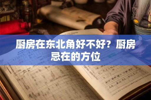 厨房在东北角好不好？厨房忌在的方位