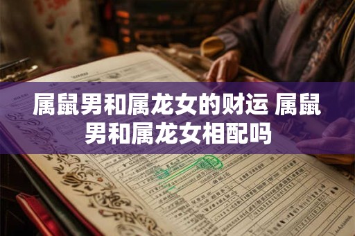 属鼠男和属龙女的财运 属鼠男和属龙女相配吗