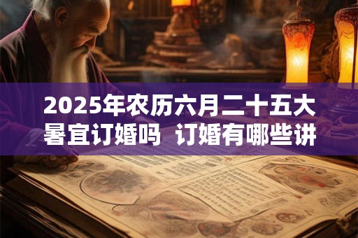 2025年农历六月二十五大暑宜订婚吗  订婚有哪些讲究