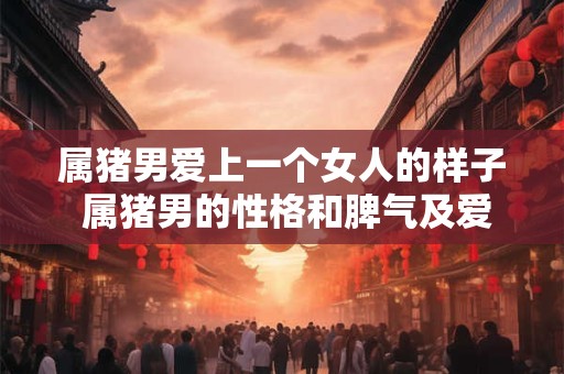 属猪男爱上一个女人的样子 属猪男的性格和脾气及爱情