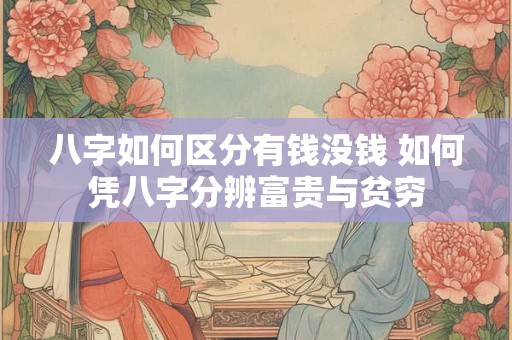 八字如何区分有钱没钱 如何凭八字分辨富贵与贫穷