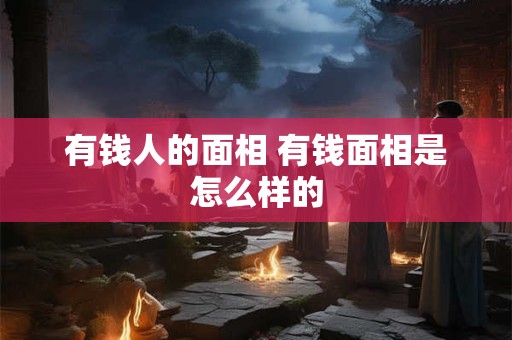 有钱人的面相 有钱面相是怎么样的