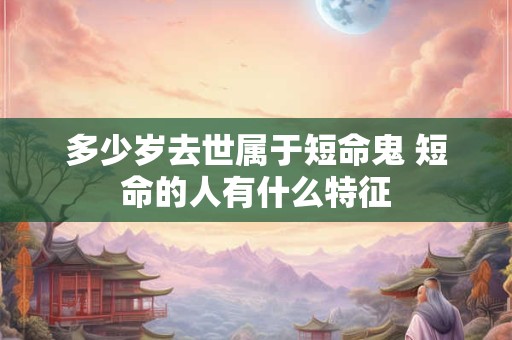 多少岁去世属于短命鬼 短命的人有什么特征